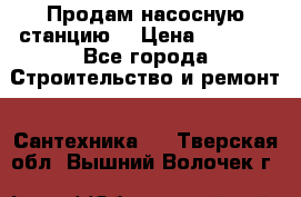 Продам насосную станцию  › Цена ­ 3 500 - Все города Строительство и ремонт » Сантехника   . Тверская обл.,Вышний Волочек г.